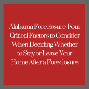Alabama Foreclosure -- Four Critical Factors to Consider When Deciding Whether to Stay or Leave Your Home After a Foreclosure