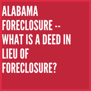 Alabama Foreclosure -- What is a Deed in Lieu of Foreclosure?
