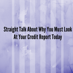 Straight Talk About Why You Must Look At Your Credit Report Today