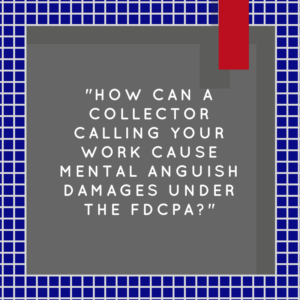 "How Can A Collector Calling Your Work Cause Mental Anguish Damages Under The FDCPA?"