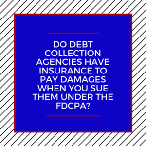 Do Debt Collection Agencies Have Insurance To Pay Damages When You Sue Them Under The FDCPA?