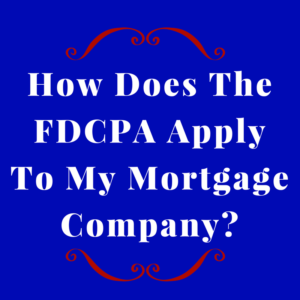 How Does The FDCPA Apply To My Mortgage Company?