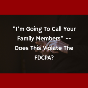 "I'm Going To Call Your Family Members" -- Does This Violate The FDCPA?