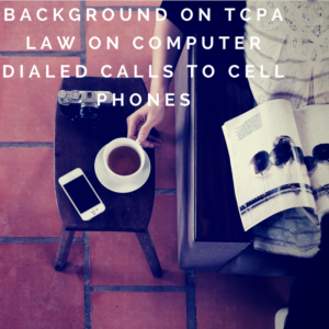 Background on TCPA law on computer dialed calls to cell phones