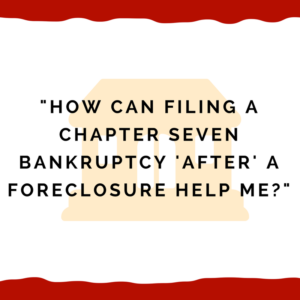 "How can filing a chapter seven bankruptcy 'after' a foreclosure help me?"