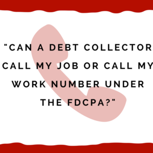 Can A Debt Collector Call My Job Or Call My Work Number Under The FDCPA?
