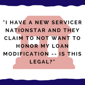 "I have a new servicer Nationstar and they claim to not want to honor my loan modification -- is this legal?"