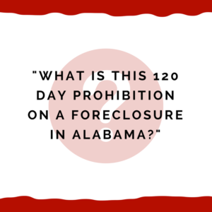 "What is this 120 day prohibition on a foreclosure in Alabama?"