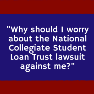 "Why should I worry about the National Collegiate Student Loan Trust lawsuit against me?"