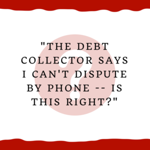 "The debt collector says I can't dispute by phone. Is this right?"