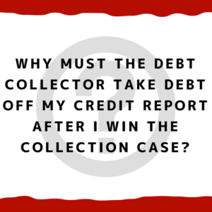 Why Must The Debt Collector Take Debt Off My Credit Report After I Win The Collection Case