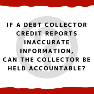 If a debt collector credit reports inaccurate information, can the collector be held accountable?