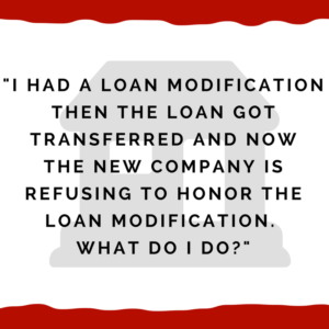 I had a loan modification then the loan got transferred and then new company is refusing to honor the loan modification. What do I do?