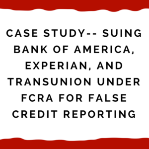 Case study-- suing Bank of America, Experian, and TransUnion under FCRA for false credit reporting