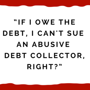 “If I owe the debt, I can't sue an abusive debt collector, right?”
