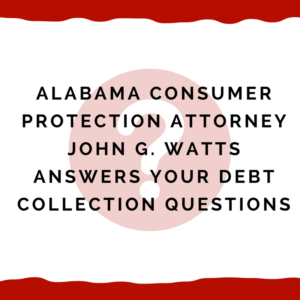 Alabama Consumer Protection Attorney John G. Watts answers your debt collection questions