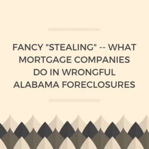 Fancy "Stealing" -- What Mortgage Companies Do In Alabama Wrongful Foreclosures