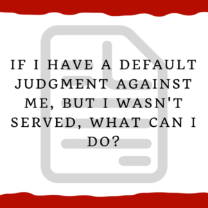 If I have a default judgment against me, but I wasn't served, what can I do?