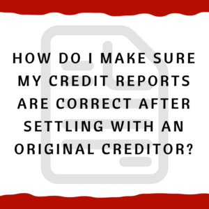 How do I make sure my credit reports are correct after settling with an Original Creditor?