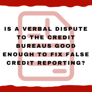 Is a verbal dispute to the credit bureaus good enough to fix false credit reporting?