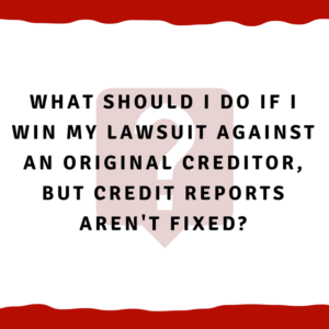 What should I do if I win my lawsuit against an original creditor, but credit reports aren't fixed?