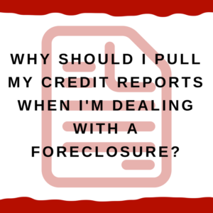 Why should I pull my credit reports when I'm dealing with a foreclosure?