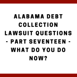 Alabama Debt Collection Lawsuit Questions -- Part Seventeen -- What Do You Do Now?