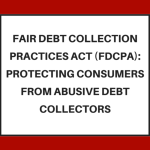 Fair Debt Collection Practices Act (FDCPA) -- protecting consumers from abusive debt collectors