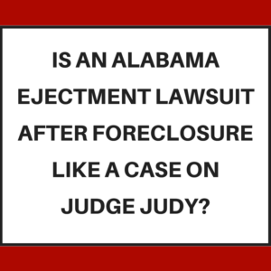Is an Alabama ejectment lawsuit (after foreclosure) like a case on Judge Judy?