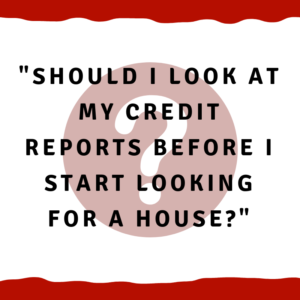Should I look at my credit reports before I start looking for a house?