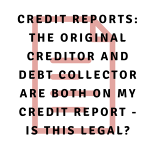 A picture of a document with the words, "Credit reports: The original creditor and debt collector are both on my credit report - is this legal?"